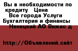 Вы в необходимости по кредиту › Цена ­ 90 000 - Все города Услуги » Бухгалтерия и финансы   . Ненецкий АО,Вижас д.